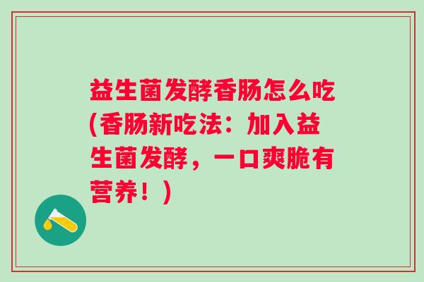 益生菌发酵香肠怎么吃(香肠新吃法:加入益生菌发酵,一口爽脆有营养!) 益生菌发酵香肠怎么吃(香肠新吃法:加入益生菌发酵,一口爽脆有营养!)