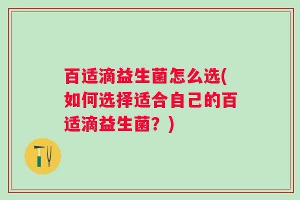 百适滴益生菌怎么选(如何选择适合自己的百适滴益生菌？)