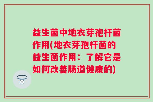 益生菌中地衣芽孢杆菌作用(地衣芽孢杆菌的益生菌作用：了解它是如何改善肠道健康的)