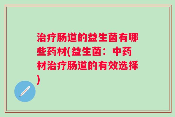 肠道的益生菌有哪些药材(益生菌:材肠道的有效选择) 肠道的益生菌有哪些药材(益生菌:材肠道的有效选择)