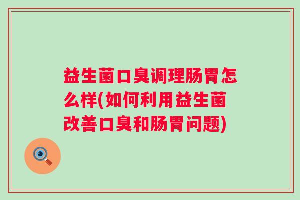 益生菌调理肠胃怎么样(如何利用益生菌改善和肠胃问题)