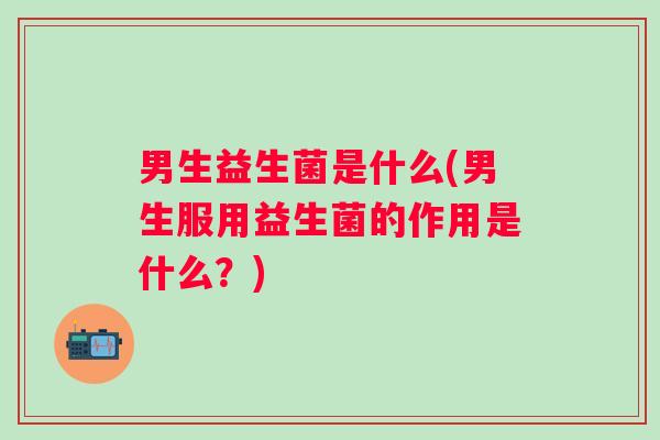 男生益生菌是什么(男生服用益生菌的作用是什么?) 男生益生菌是什么(男生服用益生菌的作用是什么?)