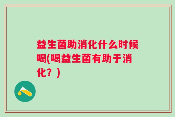 益生菌助消化什么时候喝(喝益生菌有助于消化?) 益生菌助消化什么时候喝(喝益生菌有助于消化?)