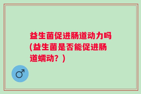 益生菌促进肠道动力吗(益生菌是否能促进肠道蠕动？)