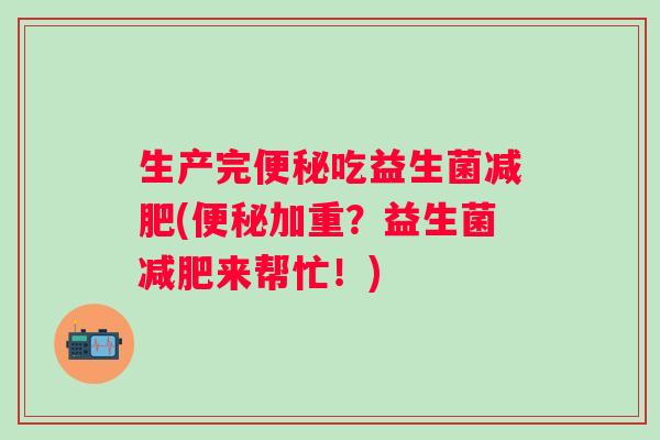 生产完吃益生菌(加重？益生菌来帮忙！)