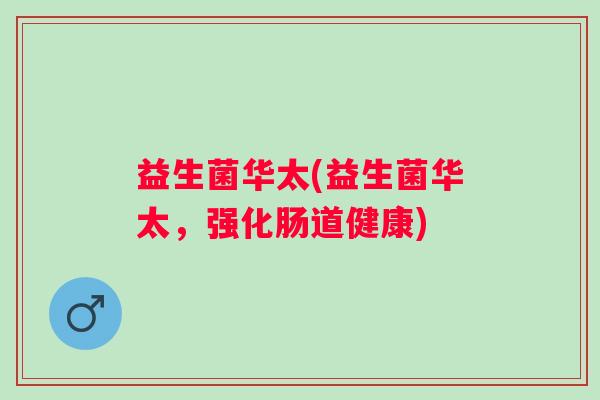 益生菌华太(益生菌华太,强化肠道健康) 益生菌华太(益生菌华太,强化肠道健康)