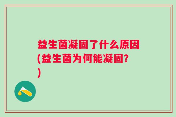 益生菌凝固了什么原因(益生菌为何能凝固?) 益生菌凝固了什么原因(益生菌为何能凝固?)