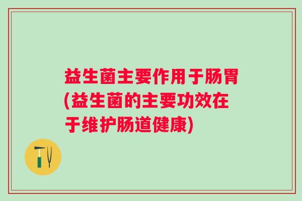 益生菌主要作用于肠胃(益生菌的主要功效在于维护肠道健康)