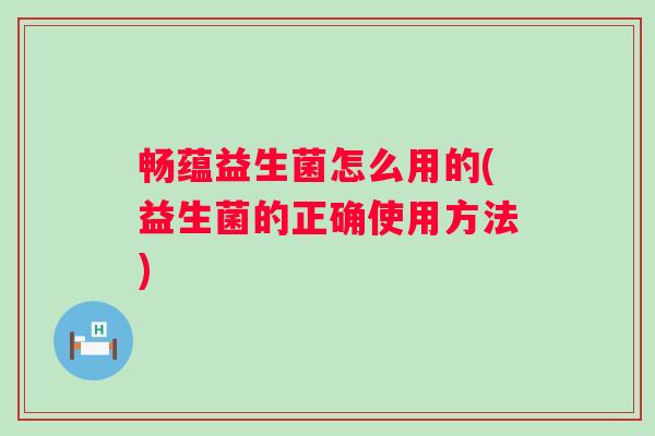畅蕴益生菌怎么用的(益生菌的正确使用方法) 畅蕴益生菌怎么用的(益生菌的正确使用方法)