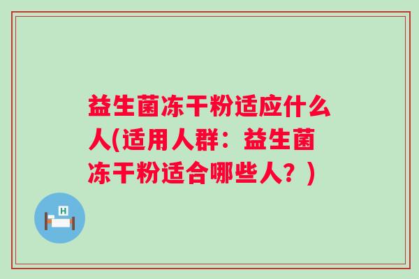 益生菌冻干粉适应什么人(适用人群：益生菌冻干粉适合哪些人？)