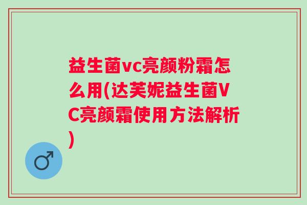益生菌vc亮颜粉霜怎么用(达芙妮益生菌VC亮颜霜使用方法解析) 益生菌vc亮颜粉霜怎么用(达芙妮益生菌VC亮颜霜使用方法解析)
