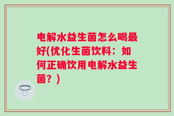 电解水益生菌怎么喝好(优化生菌饮料：如何正确饮用电解水益生菌？)