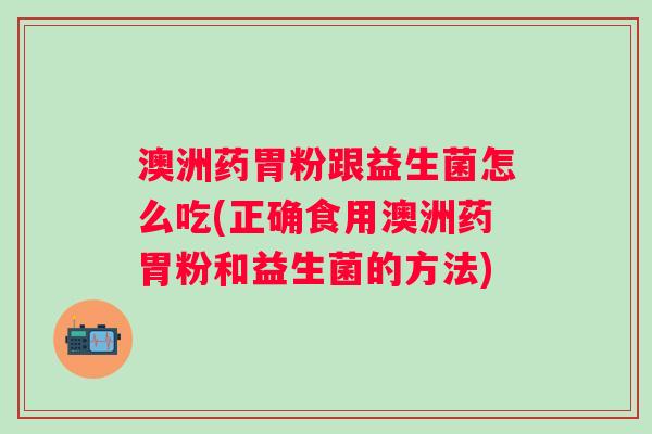澳洲药胃粉跟益生菌怎么吃(正确食用澳洲药胃粉和益生菌的方法)