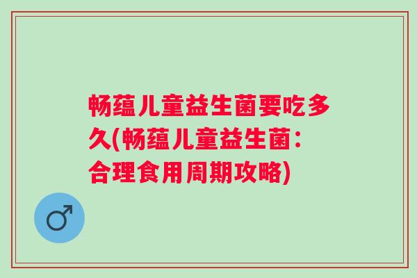 畅蕴儿童益生菌要吃多久(畅蕴儿童益生菌:合理食用周期攻略) 畅蕴儿童益生菌要吃多久(畅蕴儿童益生菌:合理食用周期攻略)