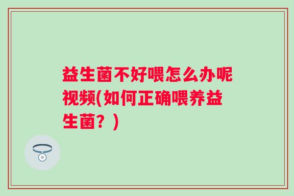 益生菌不好喂怎么办呢视频(如何正确喂养益生菌?) 益生菌不好喂怎么办呢视频(如何正确喂养益生菌?)