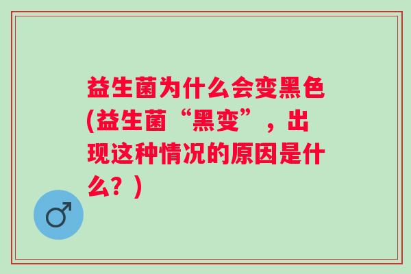 益生菌为什么会变黑色(益生菌“黑变”，出现这种情况的原因是什么？)
