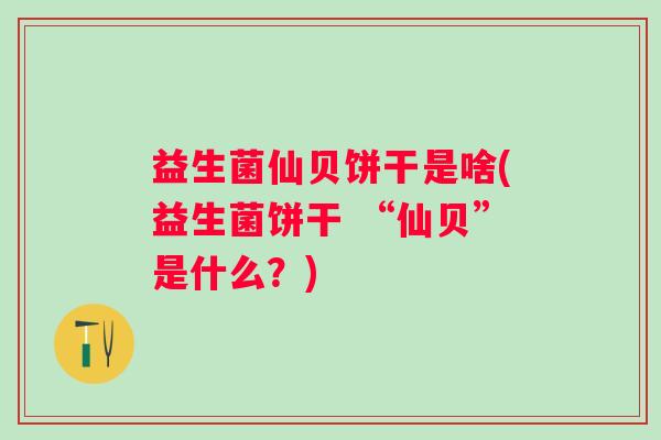 益生菌仙贝饼干是啥(益生菌饼干 “仙贝”是什么?) 益生菌仙贝饼干是啥(益生菌饼干 “仙贝”是什么?)