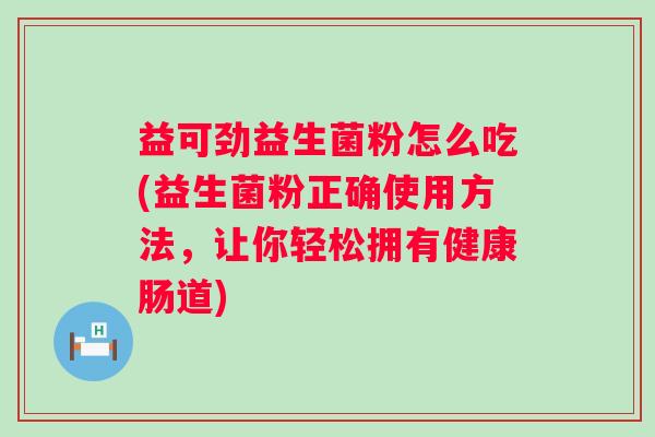 益可劲益生菌粉怎么吃(益生菌粉正确使用方法，让你轻松拥有健康肠道)