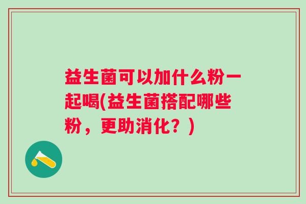益生菌可以加什么粉一起喝(益生菌搭配哪些粉，更助消化？)