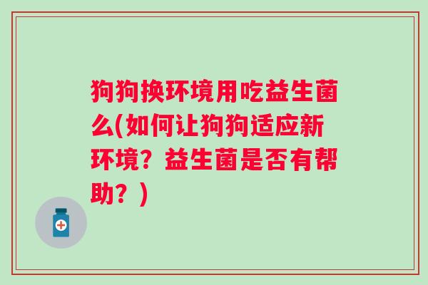 狗狗换环境用吃益生菌么(如何让狗狗适应新环境？益生菌是否有帮助？)