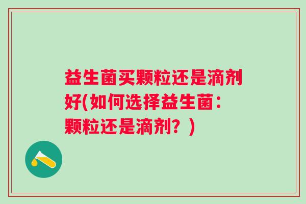益生菌买颗粒还是滴剂好(如何选择益生菌:颗粒还是滴剂?) 益生菌买颗粒还是滴剂好(如何选择益生菌:颗粒还是滴剂?)