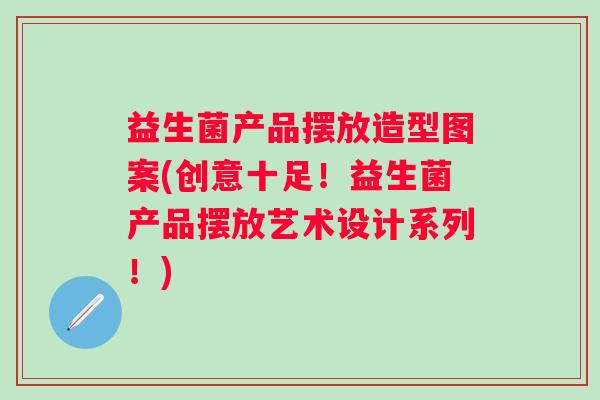 益生菌产品摆放造型图案(创意十足!益生菌产品摆放艺术设计系列!) 益生菌产品摆放造型图案(创意十足!益生菌产品摆放艺术设计系列!)