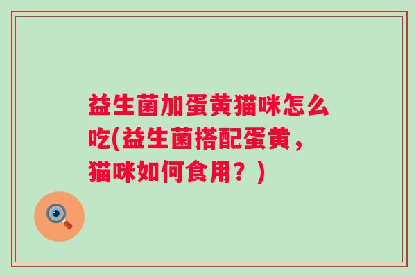 益生菌加蛋黄猫咪怎么吃(益生菌搭配蛋黄，猫咪如何食用？)