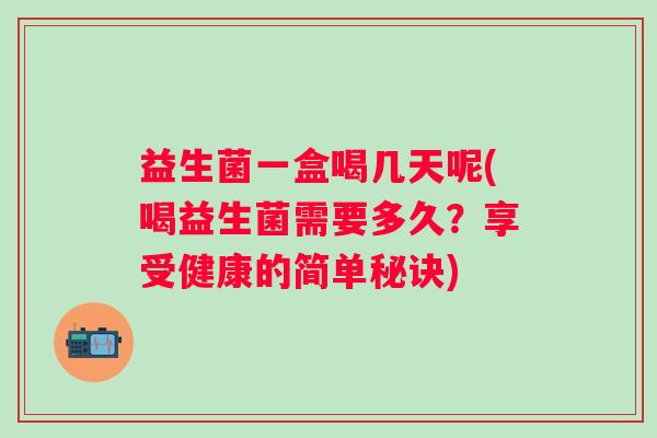 益生菌一盒喝几天呢(喝益生菌需要多久?享受健康的简单秘诀) 益生菌一盒喝几天呢(喝益生菌需要多久?享受健康的简单秘诀)