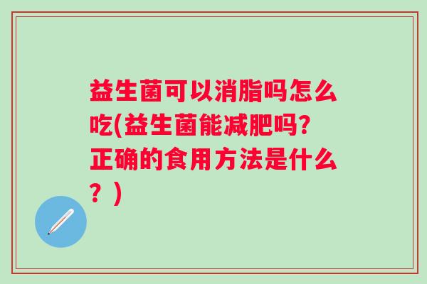益生菌可以消脂吗怎么吃(益生菌能吗？正确的食用方法是什么？)