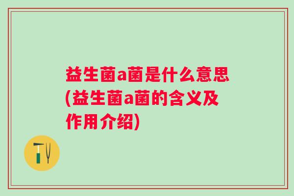 益生菌a菌是什么意思(益生菌a菌的含义及作用介绍)