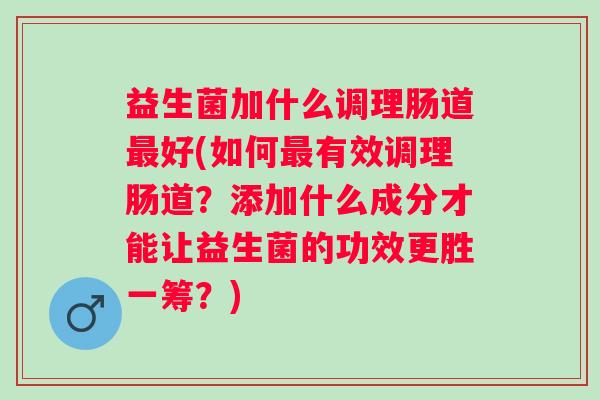 益生菌加什么调理肠道好(如何有效调理肠道?添加什么成分才能让益生菌的功效更胜一筹?) 益生菌加什么调理肠道好(如何有效调理肠道?添加什么成分才能让益生菌的功效更胜一筹?)