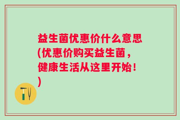 益生菌优惠价什么意思(优惠价购买益生菌，健康生活从这里开始！)