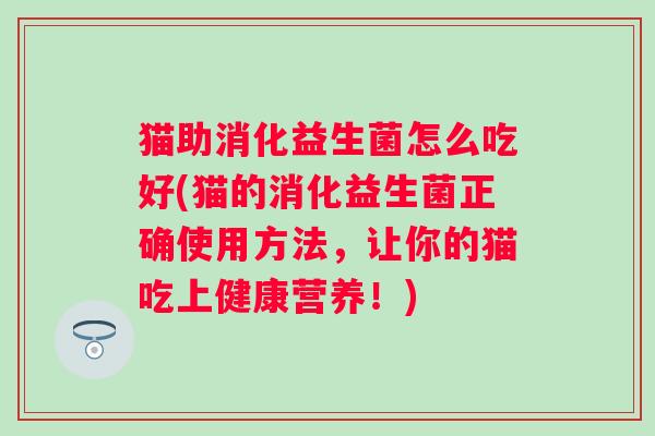 猫助消化益生菌怎么吃好(猫的消化益生菌正确使用方法,让你的猫吃上健康营养!) 猫助消化益生菌怎么吃好(猫的消化益生菌正确使用方法,让你的猫吃上健康营养!)
