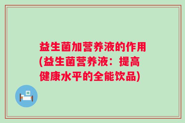 益生菌加营养液的作用(益生菌营养液：提高健康水平的全能饮品)