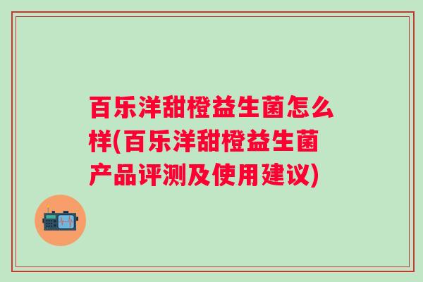 百乐洋甜橙益生菌怎么样(百乐洋甜橙益生菌产品评测及使用建议)