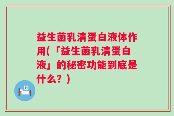 益生菌乳清蛋白液体作用(「益生菌乳清蛋白液」的秘密功能到底是什么？)