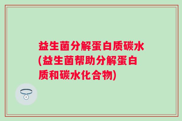 益生菌分解蛋白质碳水(益生菌帮助分解蛋白质和碳水化合物)