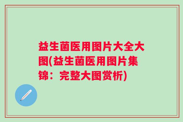 益生菌医用图片大全大图(益生菌医用图片集锦：完整大图赏析)