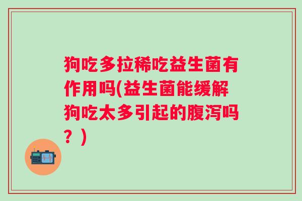 狗吃多拉稀吃益生菌有作用吗(益生菌能缓解狗吃太多引起的吗？)
