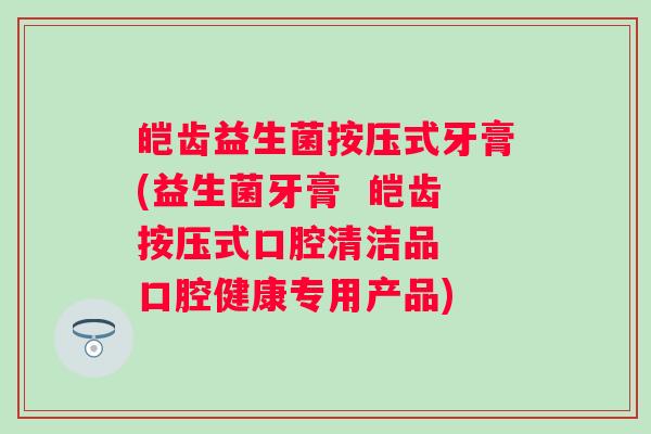 皑齿益生菌按压式牙膏(益生菌牙膏  皑齿按压式口腔清洁品  口腔健康专用产品)