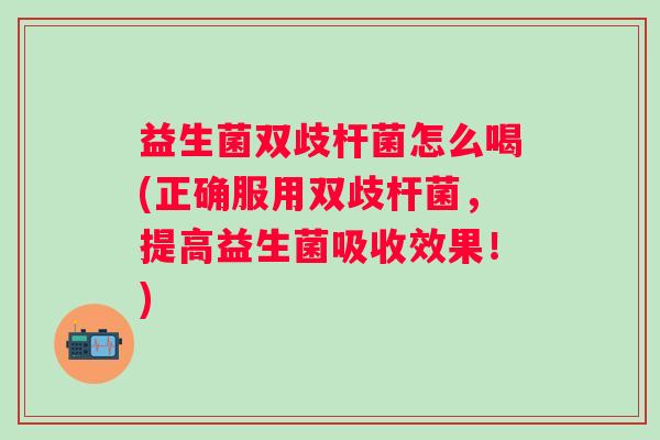 益生菌双歧杆菌怎么喝(正确服用双歧杆菌，提高益生菌吸收效果！)