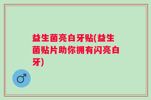 益生菌亮白牙贴(益生菌贴片助你拥有闪亮白牙)
