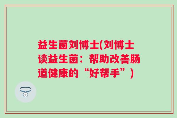 益生菌刘博士(刘博士谈益生菌：帮助改善肠道健康的“好帮手”)