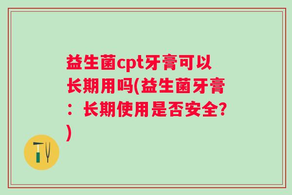 益生菌cpt牙膏可以长期用吗(益生菌牙膏：长期使用是否安全？)