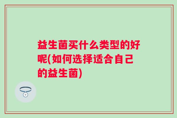 益生菌买什么类型的好呢(如何选择适合自己的益生菌) 益生菌买什么类型的好呢(如何选择适合自己的益生菌)