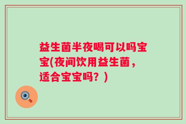 益生菌半夜喝可以吗宝宝(夜间饮用益生菌,适合宝宝吗?) 益生菌半夜喝可以吗宝宝(夜间饮用益生菌,适合宝宝吗?)