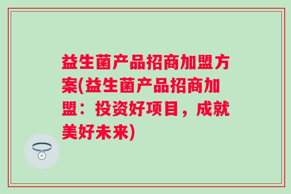 益生菌产品招商加盟方案(益生菌产品招商加盟:投资好项目,成就美好未来) 益生菌产品招商加盟方案(益生菌产品招商加盟:投资好项目,成就美好未来)