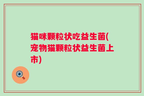 猫咪颗粒状吃益生菌(宠物猫颗粒状益生菌上市) 猫咪颗粒状吃益生菌(宠物猫颗粒状益生菌上市)