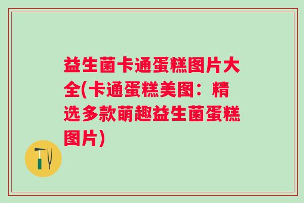 益生菌卡通蛋糕图片大全(卡通蛋糕美图：精选多款萌趣益生菌蛋糕图片)