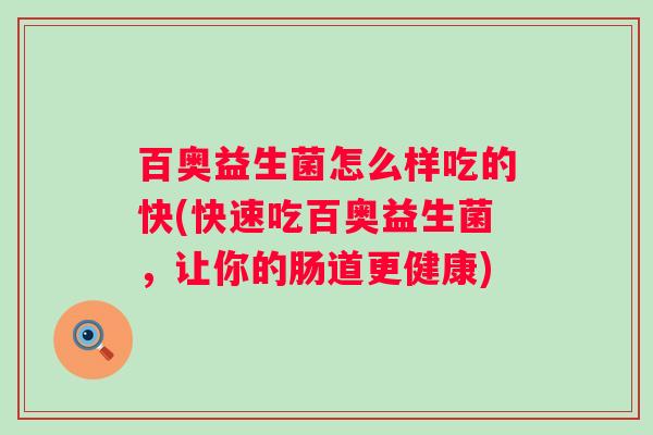 百奥益生菌怎么样吃的快(快速吃百奥益生菌，让你的肠道更健康)